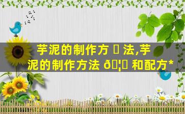 芋泥的制作方 ☘ 法,芋泥的制作方法 🦉 和配方*